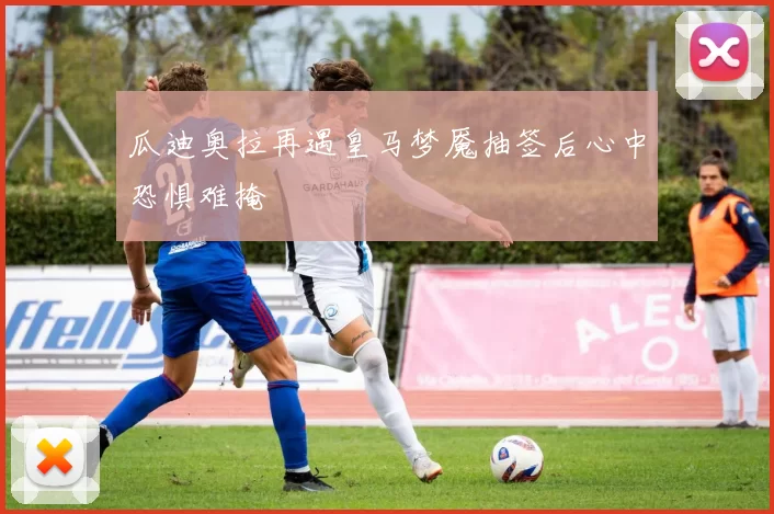 瓜迪奥拉再遇皇马梦魇抽签后心中恐惧难掩