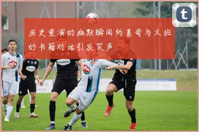 历史重演的幽默瞬间约基奇与文班的书籍对话引发笑声