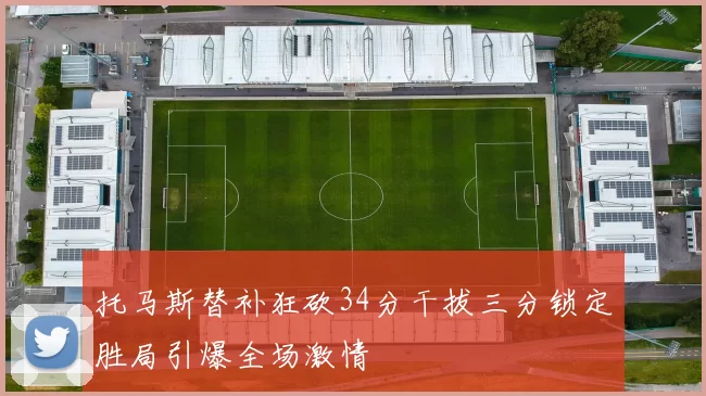托马斯替补狂砍34分干拔三分锁定胜局引爆全场激情