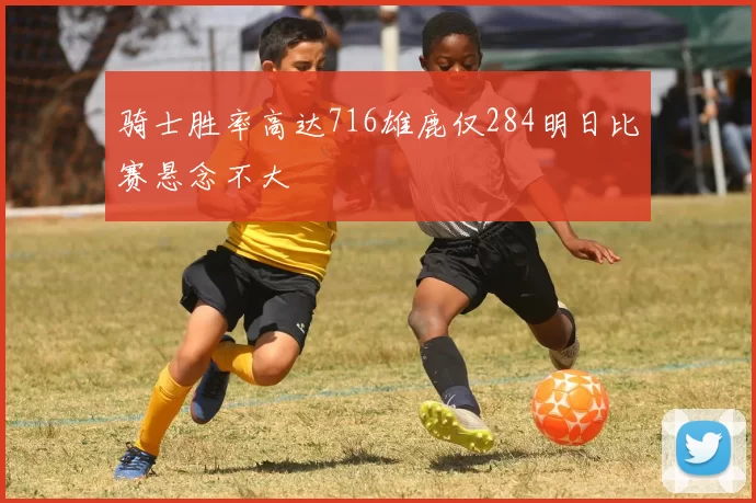 骑士胜率高达716雄鹿仅284明日比赛悬念不大