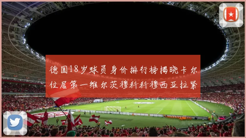 德国18岁球员身价排行榜揭晓卡尔位居第一维尔茨穆科科穆西亚拉紧随其后