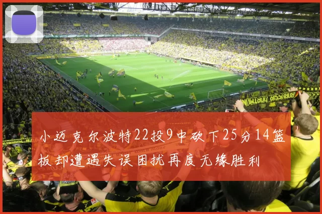 小迈克尔波特22投9中砍下25分14篮板却遭遇失误困扰再度无缘胜利