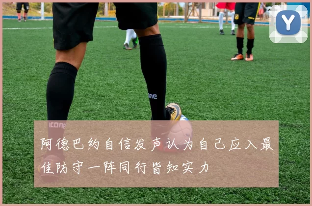 阿德巴约自信发声认为自己应入最佳防守一阵同行皆知实力