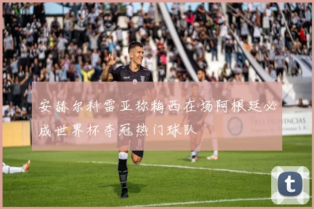 安赫尔科雷亚称梅西在场阿根廷必成世界杯夺冠热门球队