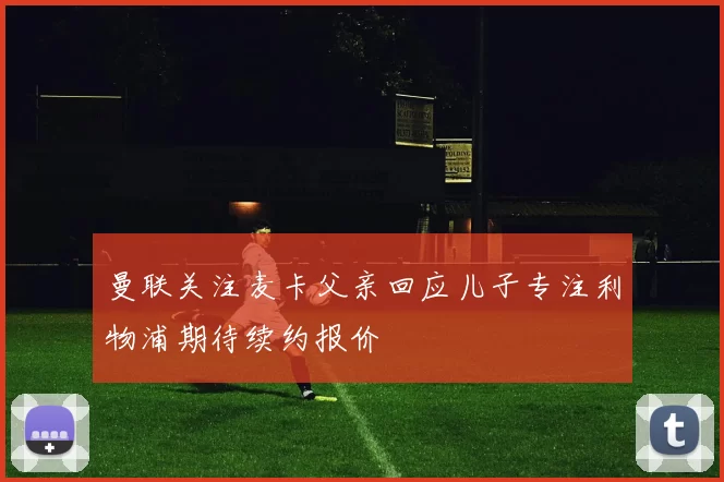 曼联关注麦卡父亲回应儿子专注利物浦期待续约报价