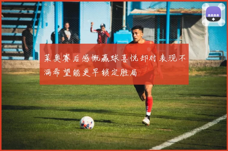 莱奥赛后感慨赢球喜悦却对表现不满希望能更早锁定胜局