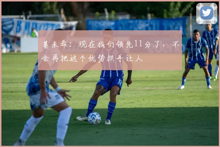 基米希：现在我们领先11分了，不会再把这个优势拱手让人