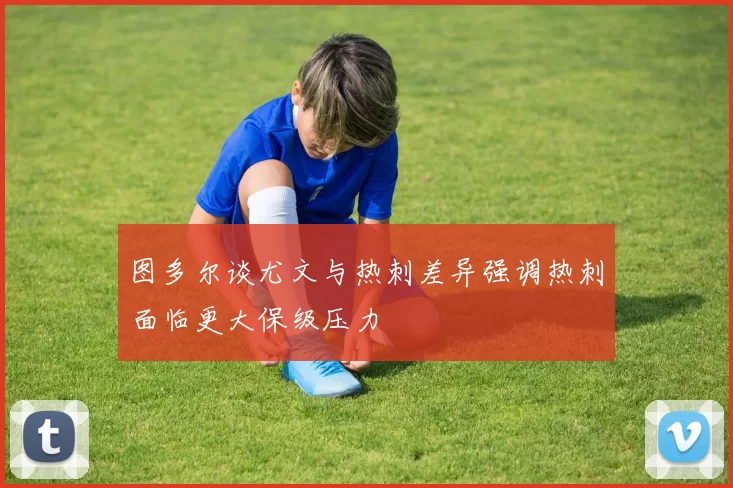 图多尔谈尤文与热刺差异强调热刺面临更大保级压力
