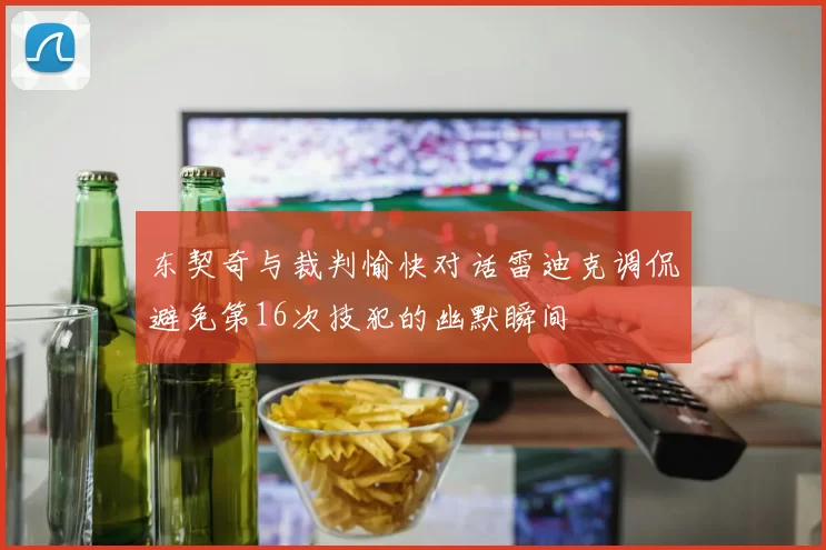 东契奇与裁判愉快对话雷迪克调侃避免第16次技犯的幽默瞬间