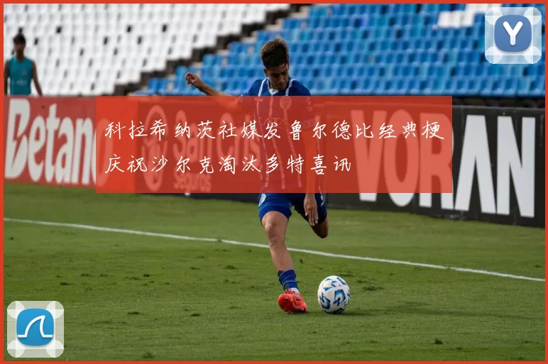 科拉希纳茨社媒发鲁尔德比经典梗庆祝沙尔克淘汰多特喜讯