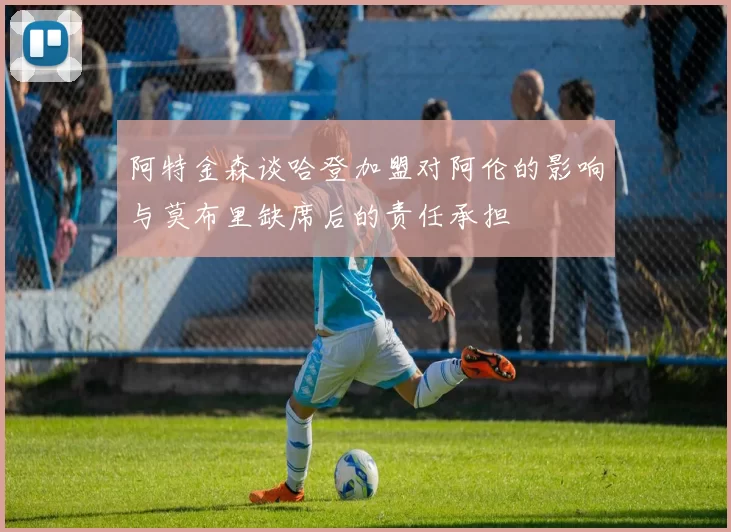 阿特金森谈哈登加盟对阿伦的影响与莫布里缺席后的责任承担
