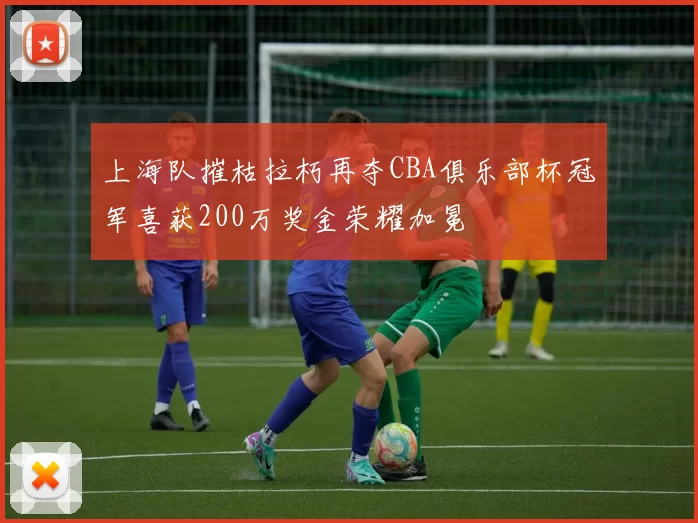 上海队摧枯拉朽再夺CBA俱乐部杯冠军喜获200万奖金荣耀加冕