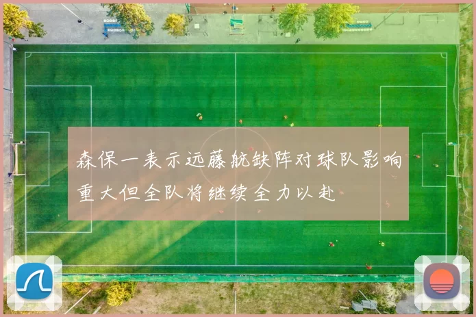 森保一表示远藤航缺阵对球队影响重大但全队将继续全力以赴