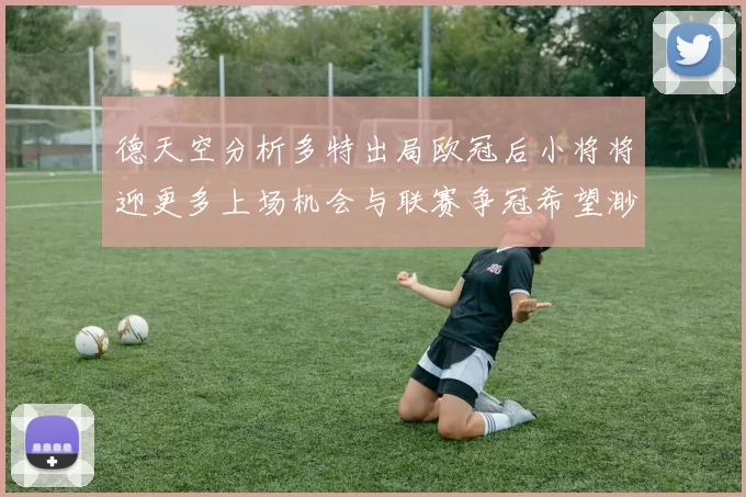 德天空分析多特出局欧冠后小将将迎更多上场机会与联赛争冠希望渺茫