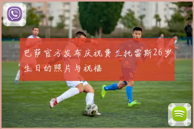 巴萨官方发布庆祝费兰托雷斯26岁生日的照片与祝福