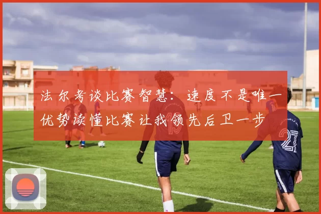 法尔考谈比赛智慧：速度不是唯一优势读懂比赛让我领先后卫一步