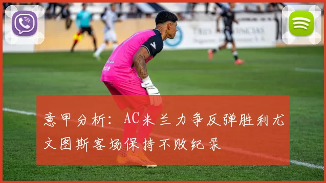 意甲分析：AC米兰力争反弹胜利尤文图斯客场保持不败纪录