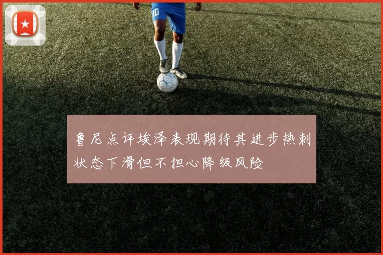 鲁尼点评埃泽表现期待其进步热刺状态下滑但不担心降级风险