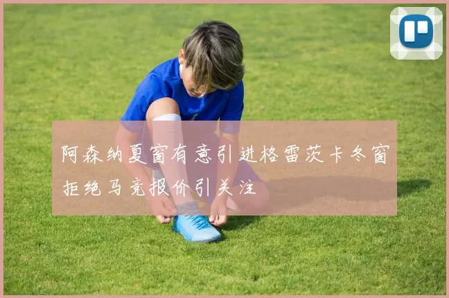 阿森纳夏窗有意引进格雷茨卡冬窗拒绝马竞报价引关注
